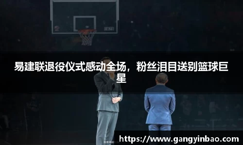 易建联退役仪式感动全场，粉丝泪目送别篮球巨星