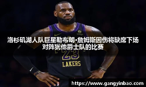 洛杉矶湖人队巨星勒布朗·詹姆斯因伤将缺席下场对阵犹他爵士队的比赛