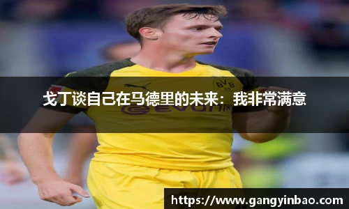 戈丁谈自己在马德里的未来：我非常满意