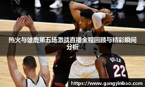 热火与雄鹿第五场激战直播全程回顾与精彩瞬间分析