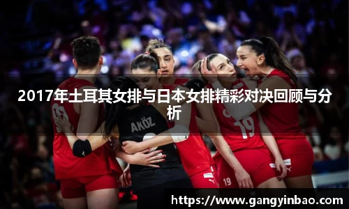 2017年土耳其女排与日本女排精彩对决回顾与分析