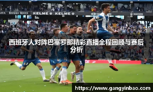 西班牙人对阵巴塞罗那精彩直播全程回顾与赛后分析